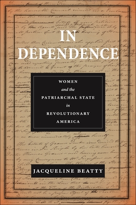 In Dependence: Women and the Patriarchal State in Revolutionary America - Beatty, Jacqueline