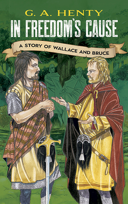 In Freedom's Cause: A Story of Wallace and Bruce - Henty, G A