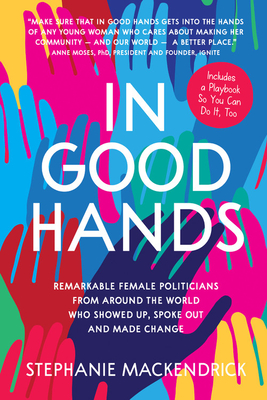 In Good Hands: Remarkable Female Politicians from Around the World Who Showed Up, Spoke Out and Made Change - Mackendrick, Stephanie