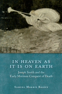 In Heaven as It Is on Earth: Joseph Smith and the Early Mormon Conquest of Death