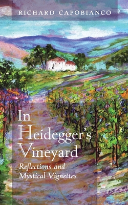 In Heidegger's Vineyard: Reflections and Mystical Vignettes - Capobianco, Richard