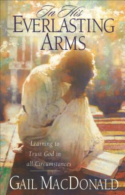 In His Everlasting Arms: Learning to Trust God in All Circumstances - MacDonald, Gail