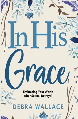 In His Grace: Embracing Your Worth After Sexual Betrayal - Wallace, Debra