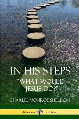 In His Steps: "What would Jesus do?" - Sheldon, Charles Monroe