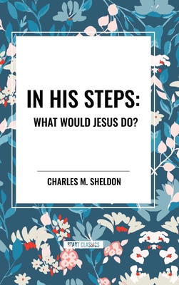 In His Steps: What Would Jesus Do? - Sheldon, Charles M
