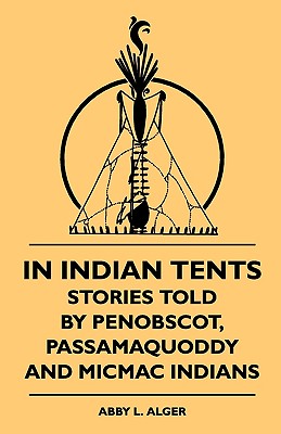 In Indian Tents - Stories Told by Penobscot, Passamaquoddy and Micmac Indians - Alger, Abby L, and Sixty-One