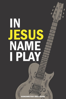 IN JESUS NAME I PLAY Songwriter Idea Book: A 6x9 Christian Musician's Songwriting Notebook Journal for Electric Guitar with Tabs and Staves - Sousa, Jedidiah