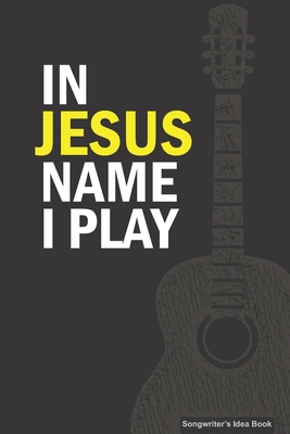 IN JESUS NAME I PLAY Songwriter's Idea Book: A 6x9 Christian Musician's Songwriting Notebook Journal for Guitar with Tabs and Staves - Sousa, Jedidiah