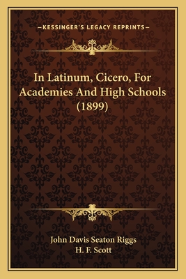 In Latinum, Cicero, for Academies and High Schools (1899) - Riggs, John Davis Seaton, and Scott, H F (Editor)