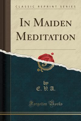 In Maiden Meditation (Classic Reprint) - A, E V