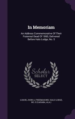 In Memoriam: An Address Commemorative Of Their Fraternal Dead Of 1860, Delivered Before Halo Lodge, No. 5 - A, Lodor John, and Freemasons Halo Lodge, No 5 (Cahaba A (Creator)