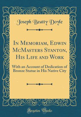 In Memoriam, Edwin McMasters Stanton, His Life and Work: With an Account of Dedication of Bronze Statue in His Native City (Classic Reprint) - Doyle, Joseph Beatty