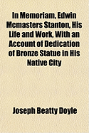 In Memoriam, Edwin McMasters Stanton, His Life and Work: With an Account of Dedication of Bronze Statue in His Native City (Classic Reprint)