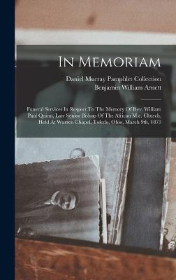 In Memoriam: Funeral Services In Respect To The Memory Of Rev. William Paul Quinn, Late Senior Bishop Of The African M.e. Church, Held At Warren Chapel, Toledo, Ohio, March 9th, 1873 - Arnett, Benjamin William, and Daniel Murray Pamphlet Collection (Libr (Creator)