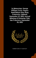 In Memoriam. George William Curtis. Papers Read Before Starr King Fraternity, Oakland, September 16, 1892; Annual Meeting of Unitarian Club, San Francisco, September 26, 1892