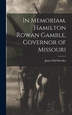 In Memoriam. Hamilton Rowan Gamble, Governor of Missouri - Brookes, James Hall