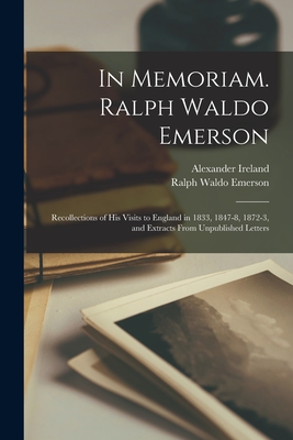 In Memoriam. Ralph Waldo Emerson: Recollections of His Visits to England in 1833, 1847-8, 1872-3, and Extracts From Unpublished Letters - Ireland, Alexander 1810-1894, and Emerson, Ralph Waldo 1803-1882
