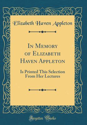 In Memory of Elizabeth Haven Appleton: Is Printed This Selection from Her Lectures (Classic Reprint) - Appleton, Elizabeth Haven