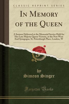 In Memory of the Queen: A Sermon Delivered at the Memorial Service Held for Her Late Majesty Queen Victoria, at the New West End Synagogue, St. Petersburgh Place, London, W (Classic Reprint) - Singer, Simeon