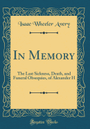 In Memory: The Last Sickness, Death, and Funeral Obsequies, of Alexander H (Classic Reprint)