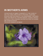 In Mother's Arms: For Mothers of Babes from Birth to Two Years of Age, Including Directions to Pastors, Churches, Schools and Teachers of This Department; Mother's First Text-Book in Lutheran General Council Graded System of Child-Training and Instruction