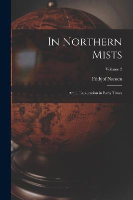 In Northern Mists; Arctic Exploration in Early Times; Volume 2 - Nansen, Fridtjof