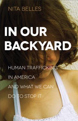 In Our Backyard: Human Trafficking in America and What We Can Do to Stop It - Belles, Nita