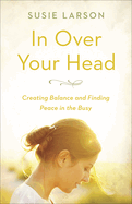 In Over Your Head: Creating Balance and Finding Peace in the Busy