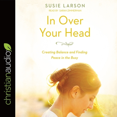 In Over Your Head: Creating Balance and Finding Peace in the Busy - Larson, Susie, and Zimmerman, Sarah (Read by)