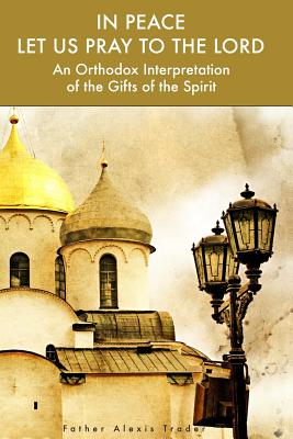 In Peace Let Us Pray to the Lord: An Orthodox Interpretation of the Gifts of the Spirit - Middleton, Herman a (Foreword by), and Dositheos, Archimandrite (Introduction by), and Trader, Alexis