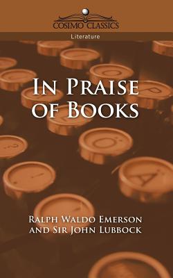 In Praise of Books - Emerson, Ralph Waldo, and Lubbock, John, Sir