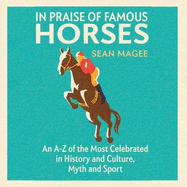 In Praise of Famous Horses: An A-Z of the Most Celebrated in History and Culture, Myth and Sport