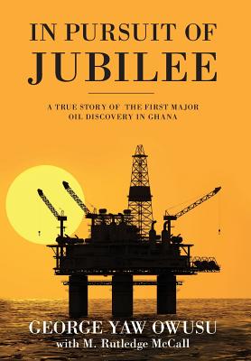 In Pursuit of Jubilee: A True Story of the First Major Oil Discovery in Ghana - Owusu, George y, and McCall, M Rutledge