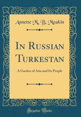 In Russian Turkestan: A Garden of Asia and Its People (Classic Reprint) - Meakin, Annette M B