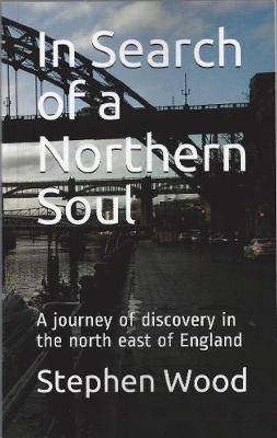 In Search of a Northern Soul: A journey of discovery in the north east of England - Wood, Stephen