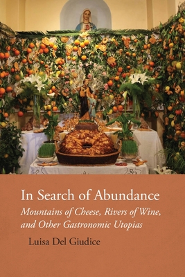 In Search of Abundance: Mountains of Cheese, Rivers of Wine, and Other Gastronomic Utopias - del Giudice, Luisa