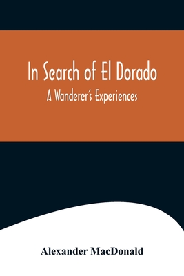 In Search of El Dorado; A Wanderer's Experiences - MacDonald, Alexander