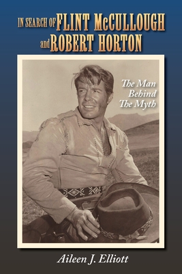 In Search of Flint McCullough and Robert Horton: The Man Behind the Myth - Elliott, Aileen J, and Magers, Boyd (Foreword by)