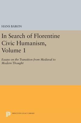 In Search of Florentine Civic Humanism, Volume 1: Essays on the Transition from Medieval to Modern Thought - Baron, Hans