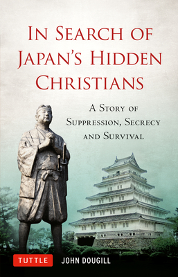 In Search of Japan's Hidden Christians: A Story of Suppression, Secrecy and Survival - Dougill, John