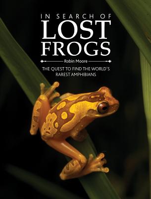 In Search of Lost Frogs: The Quest to Find the World's Rarest Amphibians - Moore, Robin