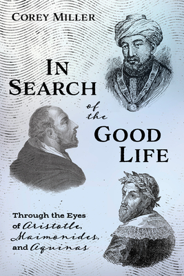 In Search of the Good Life: Through the Eyes of Aristotle, Maimonides, and Aquinas - Miller, Corey