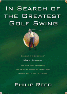 In Search of the Greatest Golf Swing: Chasing the Legend of Mike Austin, the Man Who Launched the World's Longest Drive, and Taught Me to Hit Like - Reed, Philip