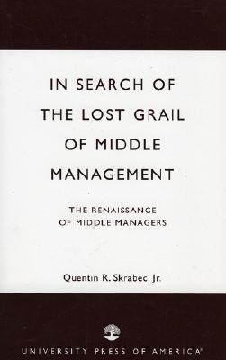 In Search of the Lost Grail of Middle Management: The Renaissance of Middle Managers - Skrabec, Quentin R