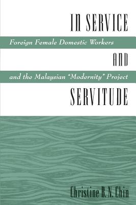 In Service and Servitude: Foreign Female Domestic Workers and the Malaysian "Modernity Project" - Chin, Christine
