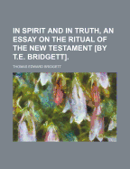 In Spirit and in Truth, an Essay on the Ritual of the New Testament [By T.E. Bridgett]