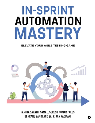 In-Sprint Automation Mastery: Elevate Your Agile Testing Game - Partha Sarathi Samal, and Suresh Kumar Palus, and Behrang Zandi, Sai Kiran Padmam