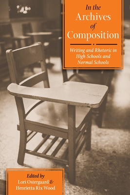 In the Archives of Composition: Writing and Rhetoric in High Schools and Normal Schools - Ostergaard, Lori (Editor), and Wood, Henrietta Rix (Editor)