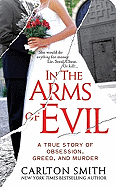 In the Arms of Evil: A True Story of Obsession, Greed, and Murder - Smith, Carlton