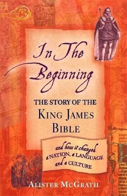 In the Beginning: The Story of the King James Bible - McGrath, Alister, DPhil, DD